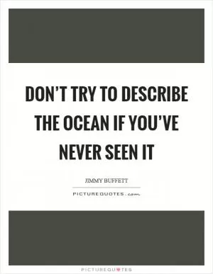 Don’t try to describe the ocean if you’ve never seen it Picture Quote #1