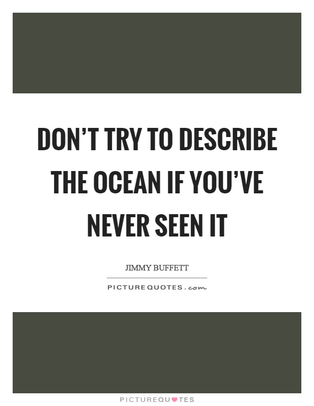 Don't try to describe the ocean if you've never seen it Picture Quote #1