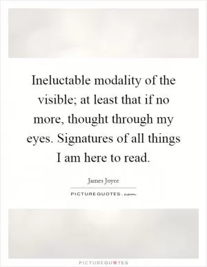 Ineluctable modality of the visible; at least that if no more, thought through my eyes. Signatures of all things I am here to read Picture Quote #1