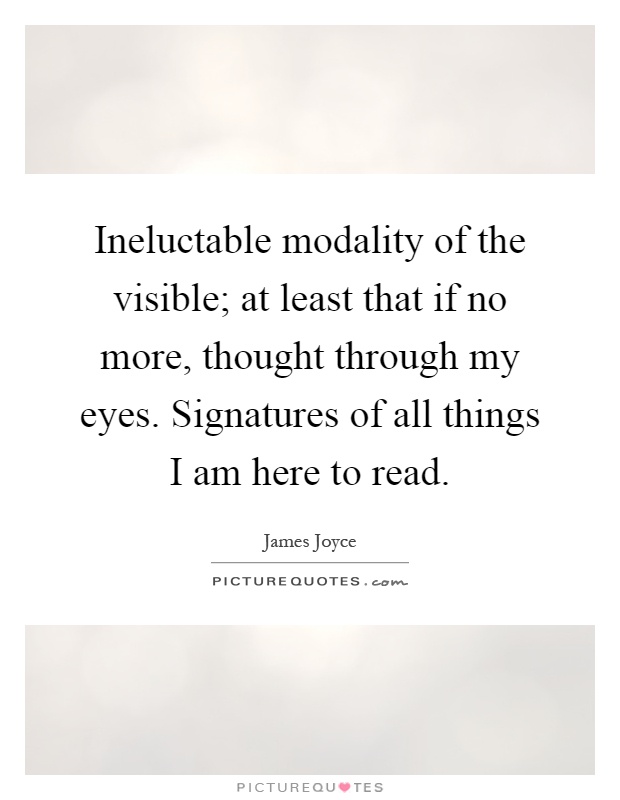 Ineluctable modality of the visible; at least that if no more, thought through my eyes. Signatures of all things I am here to read Picture Quote #1