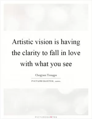 Artistic vision is having the clarity to fall in love with what you see Picture Quote #1