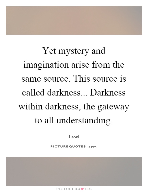 Yet mystery and imagination arise from the same source. This source is called darkness... Darkness within darkness, the gateway to all understanding Picture Quote #1