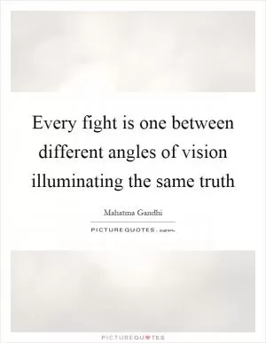 Every fight is one between different angles of vision illuminating the same truth Picture Quote #1
