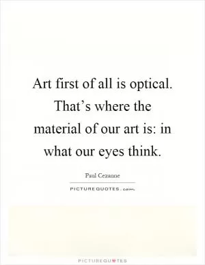 Art first of all is optical. That’s where the material of our art is: in what our eyes think Picture Quote #1