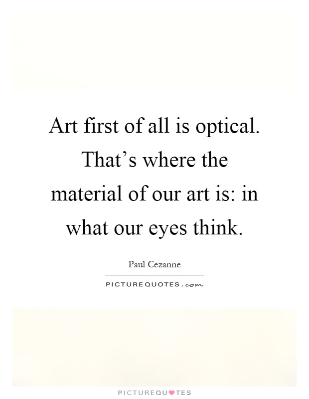 Art first of all is optical. That's where the material of our art is: in what our eyes think Picture Quote #1