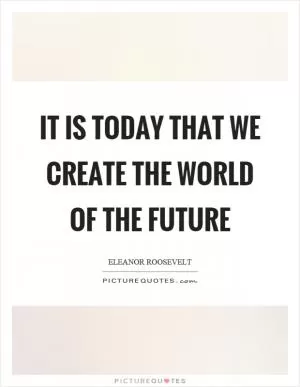 It is today that we create the world of the future Picture Quote #1