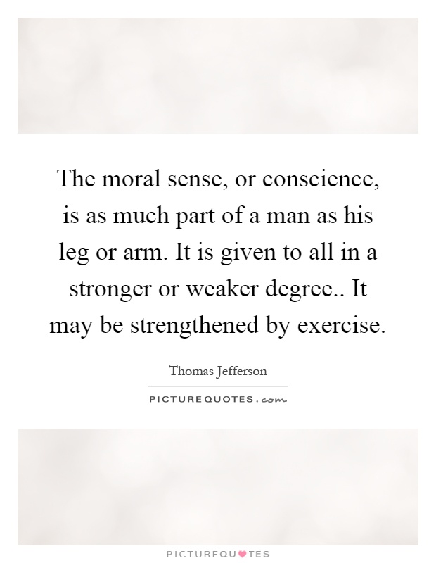 The moral sense, or conscience, is as much part of a man as his leg or arm. It is given to all in a stronger or weaker degree.. It may be strengthened by exercise Picture Quote #1