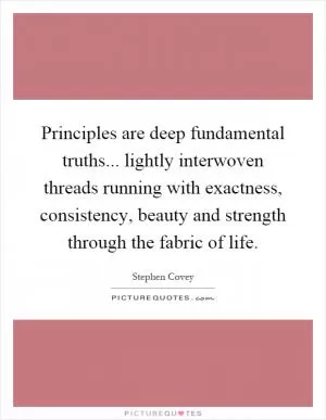 Principles are deep fundamental truths... lightly interwoven threads running with exactness, consistency, beauty and strength through the fabric of life Picture Quote #1