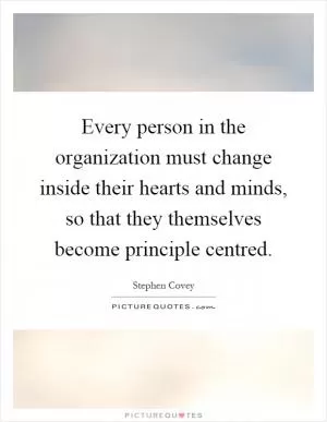Every person in the organization must change inside their hearts and minds, so that they themselves become principle centred Picture Quote #1
