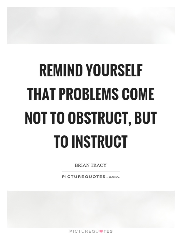 Remind yourself that problems come not to obstruct, but to instruct Picture Quote #1
