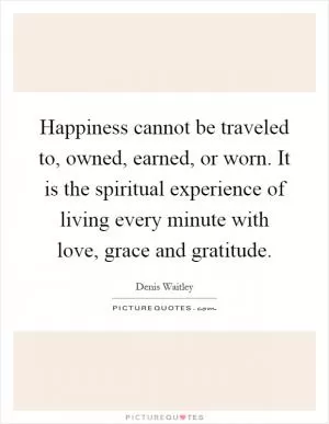 Happiness cannot be traveled to, owned, earned, or worn. It is the spiritual experience of living every minute with love, grace and gratitude Picture Quote #1
