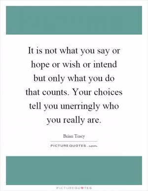 It is not what you say or hope or wish or intend but only what you do that counts. Your choices tell you unerringly who you really are Picture Quote #1