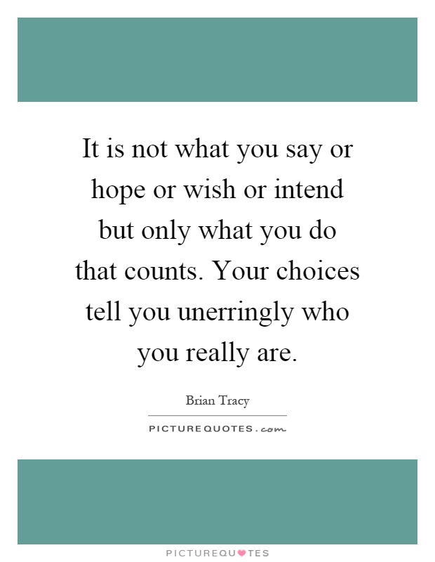 It is not what you say or hope or wish or intend but only what you do that counts. Your choices tell you unerringly who you really are Picture Quote #1