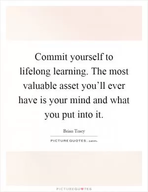 Commit yourself to lifelong learning. The most valuable asset you’ll ever have is your mind and what you put into it Picture Quote #1