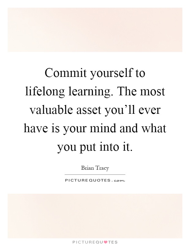 Commit yourself to lifelong learning. The most valuable asset you'll ever have is your mind and what you put into it Picture Quote #1
