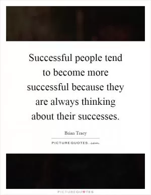 Successful people tend to become more successful because they are always thinking about their successes Picture Quote #1