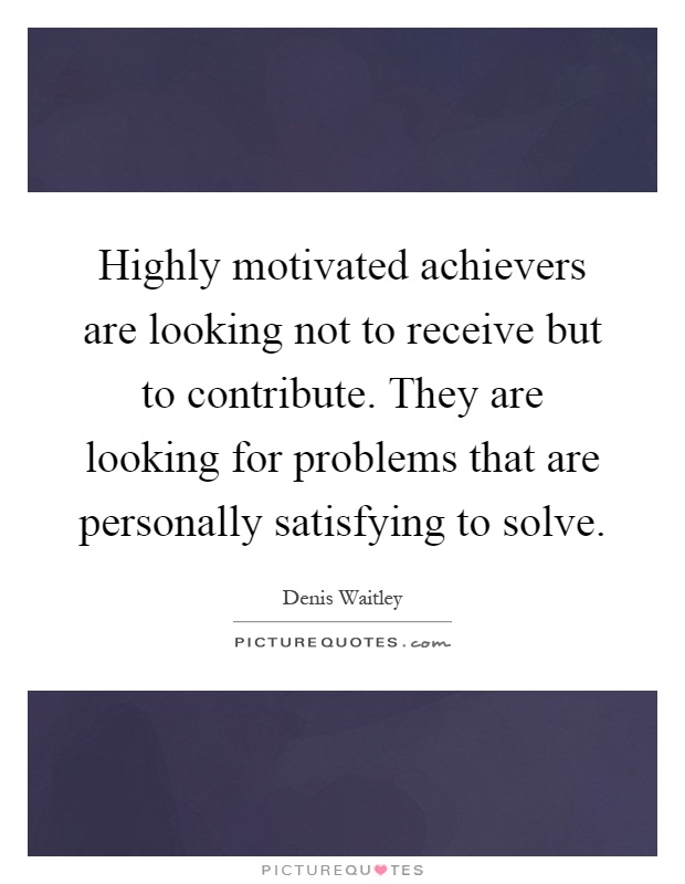 Highly motivated achievers are looking not to receive but to contribute. They are looking for problems that are personally satisfying to solve Picture Quote #1