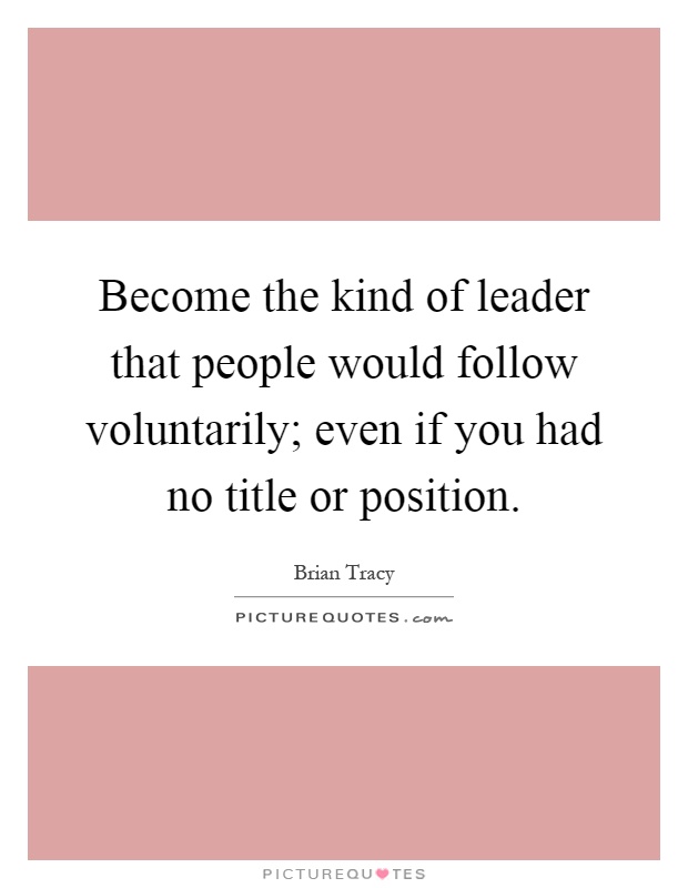 Become the kind of leader that people would follow voluntarily; even if you had no title or position Picture Quote #1