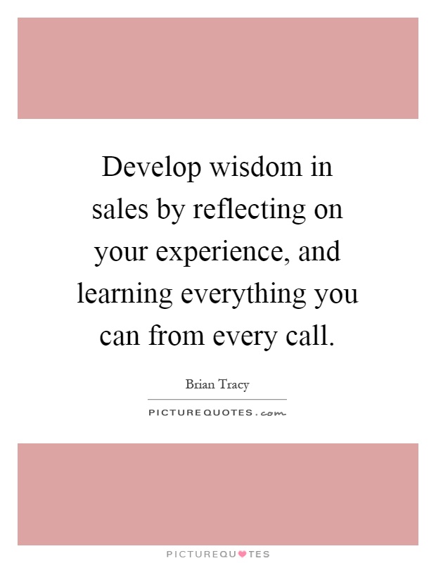 Develop wisdom in sales by reflecting on your experience, and learning everything you can from every call Picture Quote #1