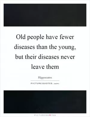 Old people have fewer diseases than the young, but their diseases never leave them Picture Quote #1