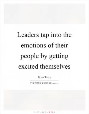 Leaders tap into the emotions of their people by getting excited themselves Picture Quote #1