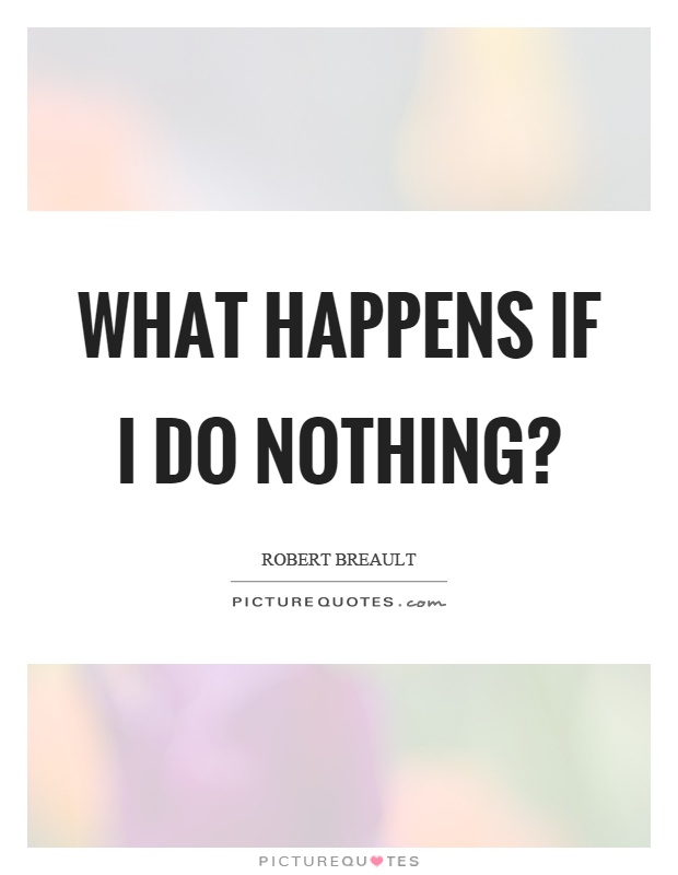 What happens if I do nothing? Picture Quote #1