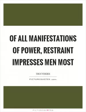 Of all manifestations of power, restraint impresses men most Picture Quote #1