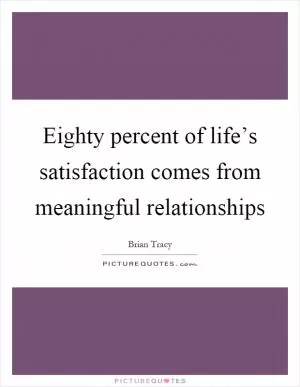 Eighty percent of life’s satisfaction comes from meaningful relationships Picture Quote #1