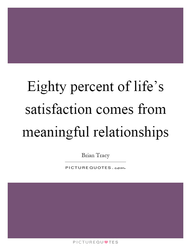 Eighty percent of life's satisfaction comes from meaningful relationships Picture Quote #1