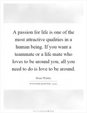 A passion for life is one of the most attractive qualities in a human being. If you want a teammate or a life mate who loves to be around you, all you need to do is love to be around Picture Quote #1