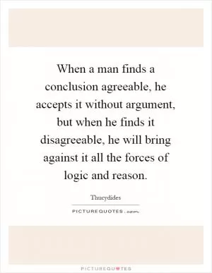 When a man finds a conclusion agreeable, he accepts it without argument, but when he finds it disagreeable, he will bring against it all the forces of logic and reason Picture Quote #1