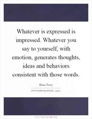 Whatever is expressed is impressed. Whatever you say to yourself, with emotion, generates thoughts, ideas and behaviors consistent with those words Picture Quote #1
