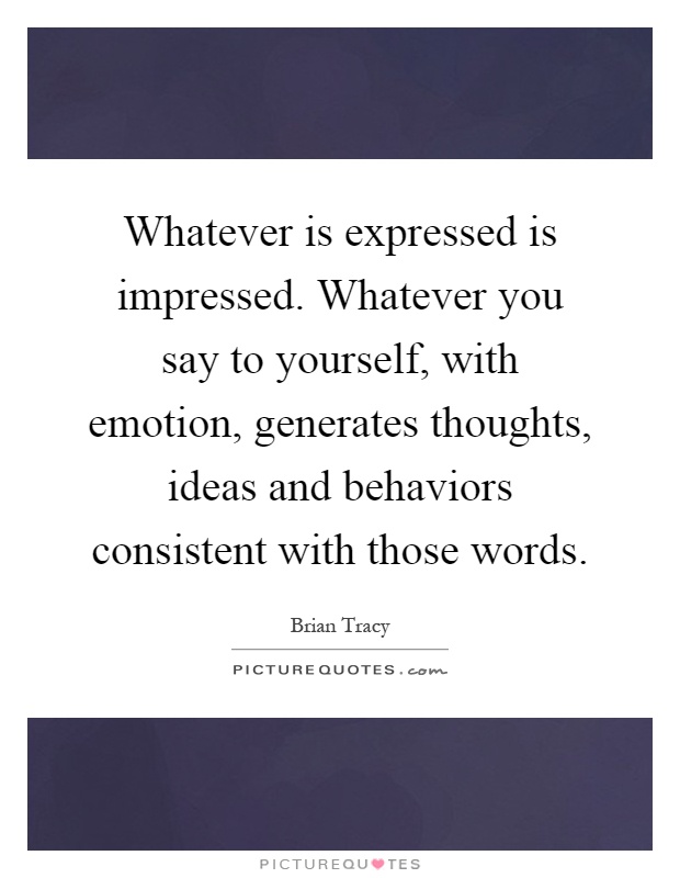 Whatever is expressed is impressed. Whatever you say to yourself, with emotion, generates thoughts, ideas and behaviors consistent with those words Picture Quote #1