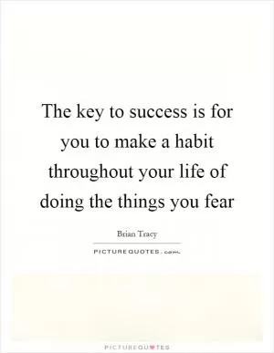 The key to success is for you to make a habit throughout your life of doing the things you fear Picture Quote #1