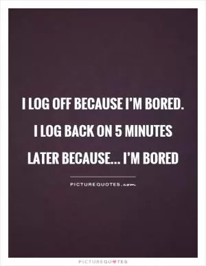 I log off because I’m bored. I log back on 5 minutes later because... I’m bored Picture Quote #1