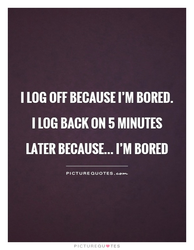 I log off because I'm bored. I log back on 5 minutes later because... I'm bored Picture Quote #1