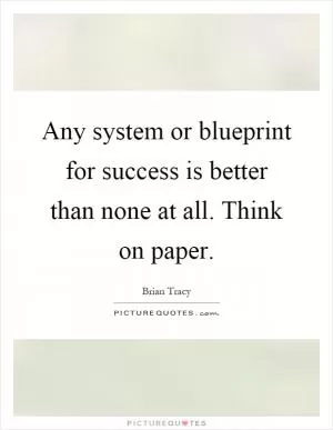 Any system or blueprint for success is better than none at all. Think on paper Picture Quote #1