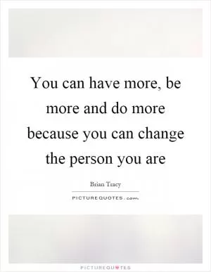 You can have more, be more and do more because you can change the person you are Picture Quote #1