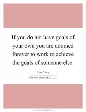 If you do not have goals of your own you are doomed forever to work to achieve the goals of someone else Picture Quote #1