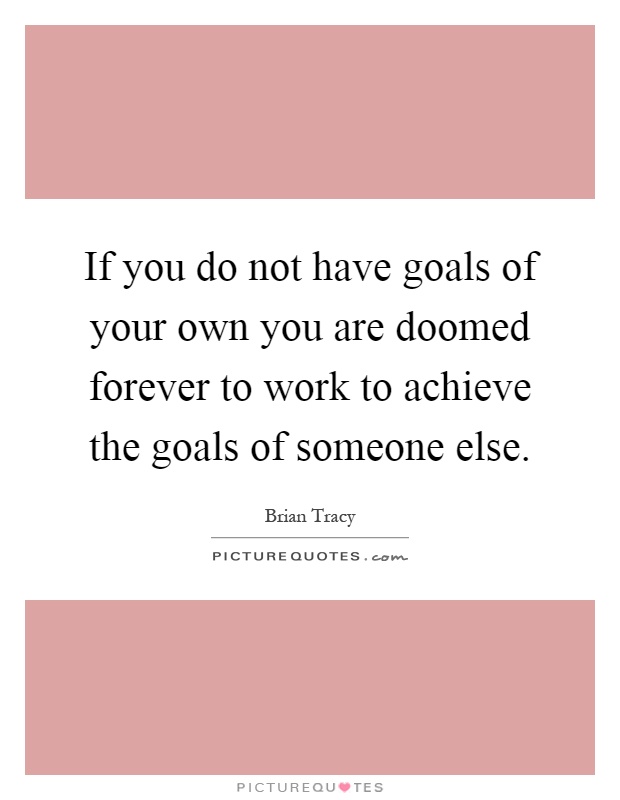 If you do not have goals of your own you are doomed forever to work to achieve the goals of someone else Picture Quote #1