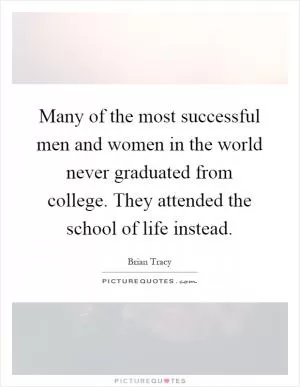 Many of the most successful men and women in the world never graduated from college. They attended the school of life instead Picture Quote #1