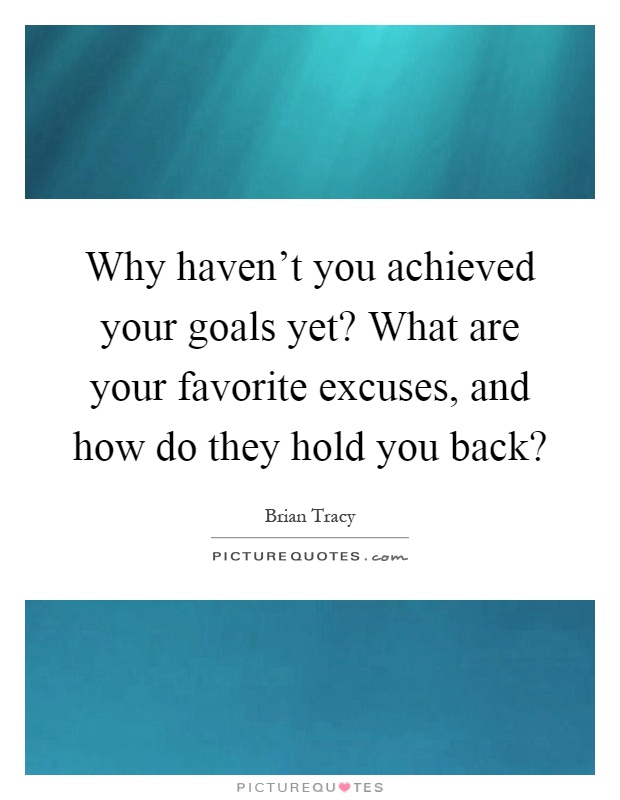 Why haven't you achieved your goals yet? What are your favorite excuses, and how do they hold you back? Picture Quote #1