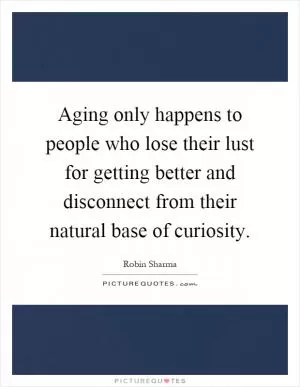 Aging only happens to people who lose their lust for getting better and disconnect from their natural base of curiosity Picture Quote #1