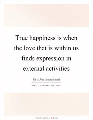 True happiness is when the love that is within us finds expression in external activities Picture Quote #1