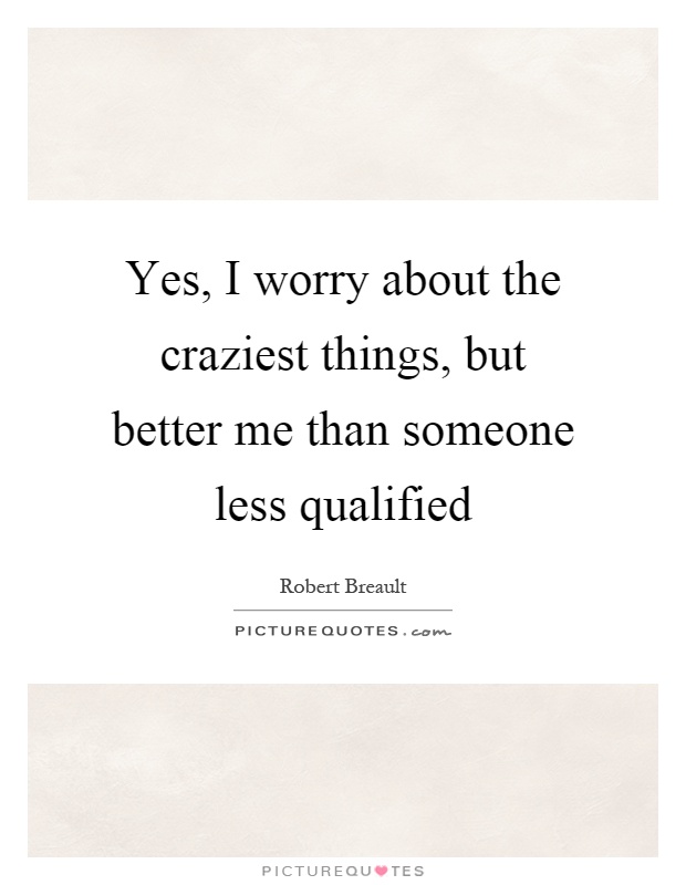 Yes, I worry about the craziest things, but better me than someone less qualified Picture Quote #1