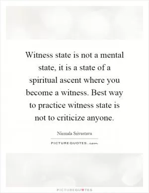 Witness state is not a mental state, it is a state of a spiritual ascent where you become a witness. Best way to practice witness state is not to criticize anyone Picture Quote #1