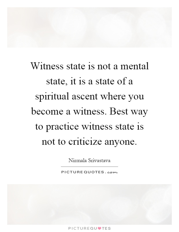 Witness state is not a mental state, it is a state of a spiritual ascent where you become a witness. Best way to practice witness state is not to criticize anyone Picture Quote #1