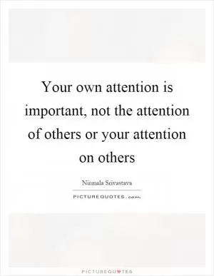 Your own attention is important, not the attention of others or your attention on others Picture Quote #1