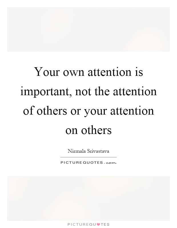 Your own attention is important, not the attention of others or your attention on others Picture Quote #1