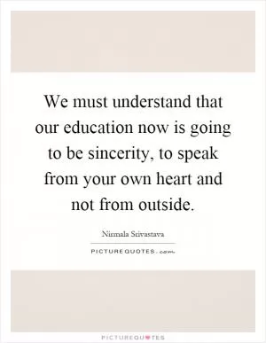 We must understand that our education now is going to be sincerity, to speak from your own heart and not from outside Picture Quote #1